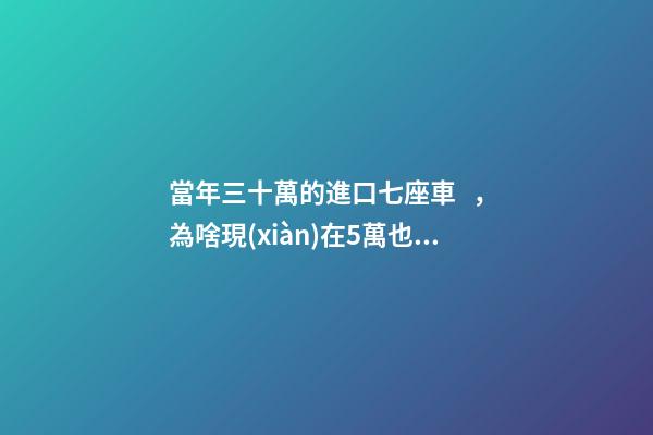 當年三十萬的進口七座車，為啥現(xiàn)在5萬也沒人要？